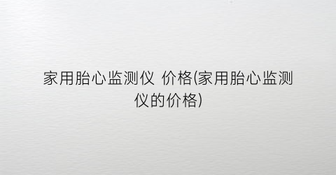 家用胎心监测仪 价格(家用胎心监测仪的价格)